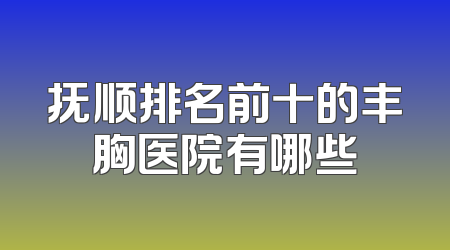 抚顺排名前十的丰胸医院有哪些