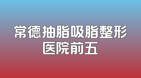 常德抽脂吸脂整形医院前五
