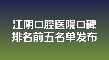 江阴口腔医院口碑排名前五名单发布