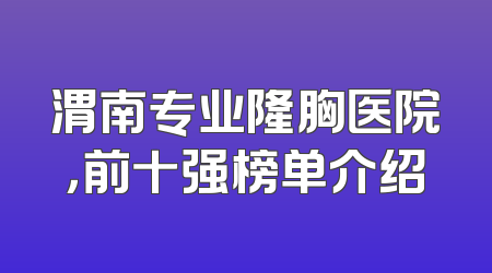 渭南专业隆胸医院，前十强榜单介绍