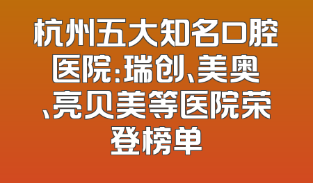 杭州五大知名口腔医院：瑞创、美奥、亮贝美等医院荣登榜单