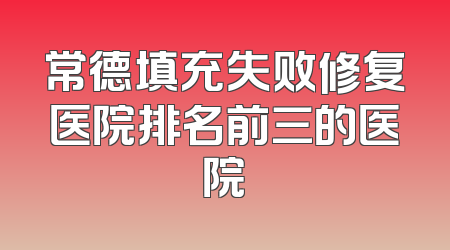 常德填充失败修复医院排名前三的医院