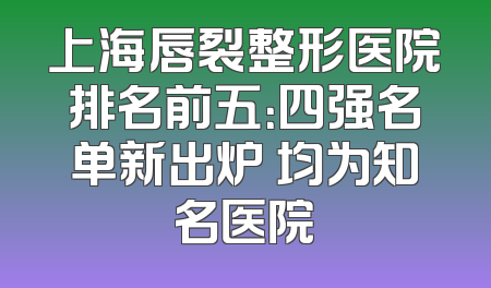 上海唇裂整形医院排名前五：四强名单新出炉 均为知名医院