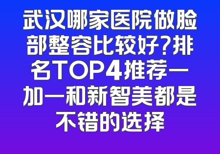 武汉哪家医院做脸部整容比较好？排名TOP4推荐一加一和新智美都是不错的选择