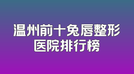 温州前十兔唇整形医院排行榜