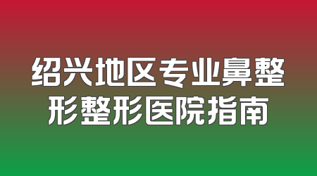 绍兴地区专业鼻整形整形医院指南