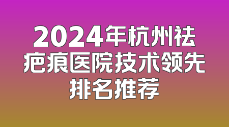 2024年杭州祛疤痕医院技术领先排名推荐