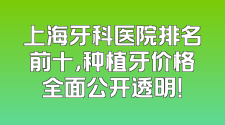 上海牙科医院排名前十，种植牙价格全面公开透明！