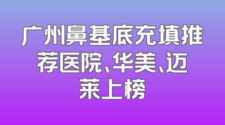 广州鼻基底充填推荐医院、华美、迈莱上榜