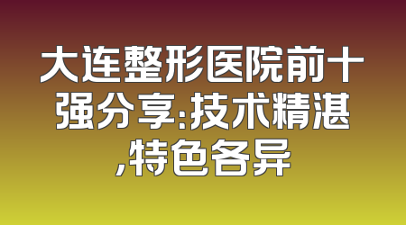 大连整形医院前十强分享：技术精湛，特色各异