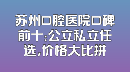 苏州口腔医院口碑前十：公立私立任选，价格大比拼
