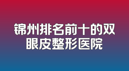 锦州排名前十的双眼皮整形医院