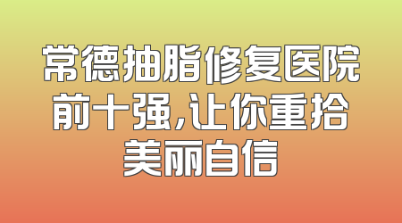 常德抽脂修复医院前十强，让你重拾美丽自信