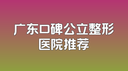 广东口碑公立整形医院推荐
