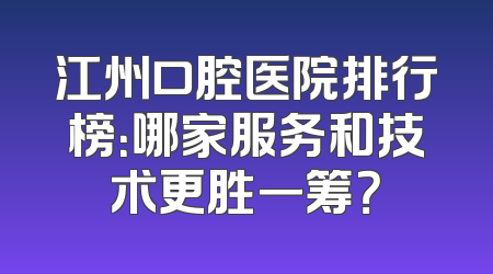 江州口腔医院排行榜：哪家服务和技术更胜一筹？