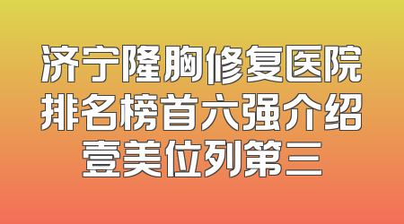 济宁隆胸修复医院排名榜首六强介绍壹美位列第三