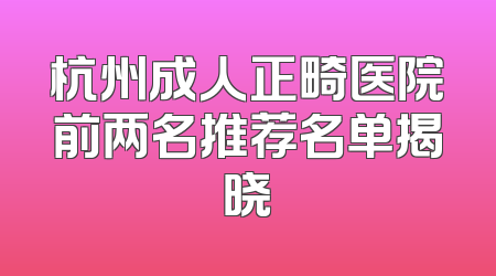 杭州成人正畸医院前两名推荐名单揭晓