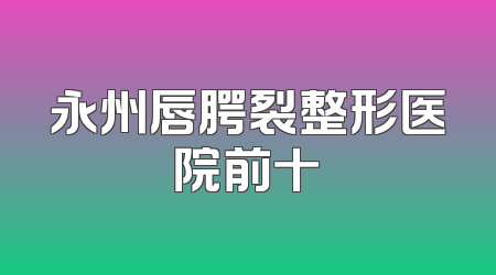 永州唇腭裂整形医院前十
