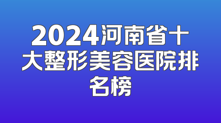 2024河南省十大整形美容医院排名榜