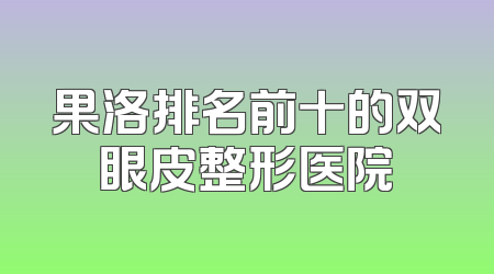 果洛排名前十的双眼皮整形医院