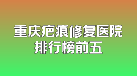 重庆疤痕修复医院排行榜前五