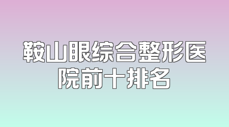 鞍山眼综合整形医院前十排名