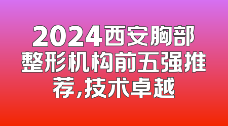 2024西安胸部整形机构前五强推荐，技术卓越