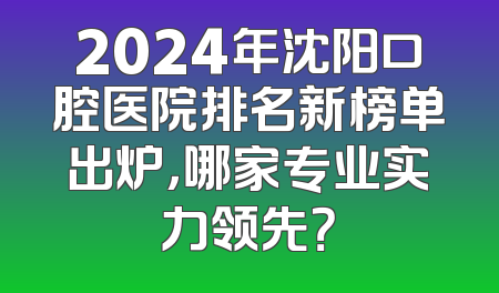 2024年沈阳口腔医院排名新榜单出炉，哪家专业实力领先？