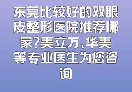 东莞比较好的双眼皮整形医院推荐哪家？美立方、华美等专业医生为您咨询