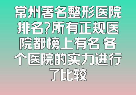 常州著名整形医院排名？所有正规医院都榜上有名 各个医院的实力进行了比较