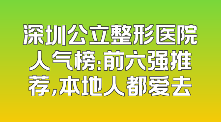 深圳公立整形医院人气榜：前六强推荐，本地人都爱去