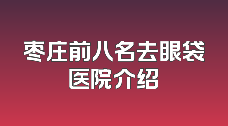 枣庄前八名去眼袋医院介绍