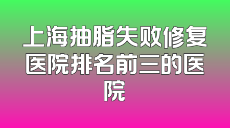 上海抽脂失败修复医院排名前三的医院