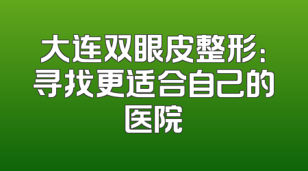 大连双眼皮整形：寻找更适合自己的医院