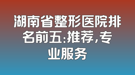 湖南省整形医院排名前五：推荐，专业服务