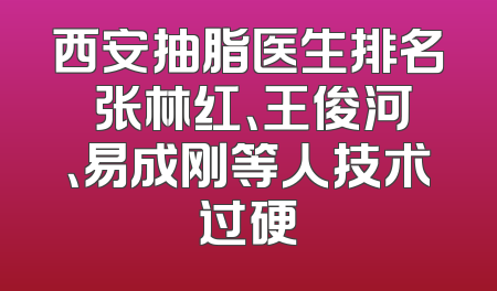 西安抽脂医生排名 张林红、王俊河、易成刚等人技术过硬