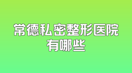 常德私密整形医院有哪些