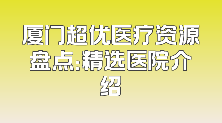 厦门超优医疗资源盘点：精选医院介绍