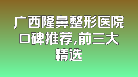 广西隆鼻整形医院口碑推荐，前三大精选