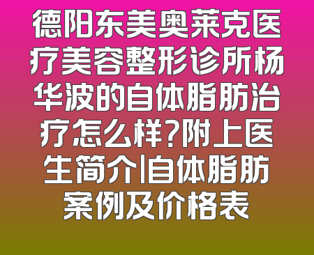 德阳东美奥莱克医疗美容整形诊所杨华波的自体脂肪治疗怎么样？附上医生简介|自体脂肪案例及价格表