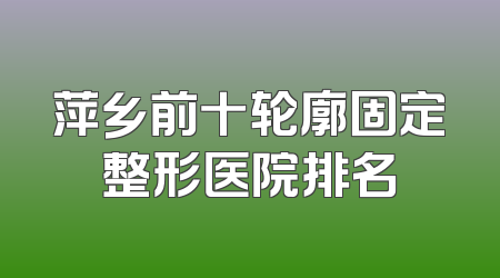 萍乡前十轮廓固定整形医院排名