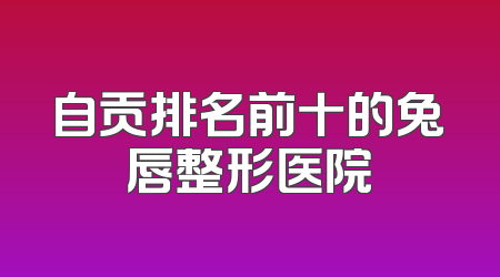 自贡排名前十的兔唇整形医院