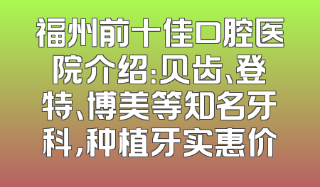 福州前十佳口腔医院介绍：贝齿、登特、博美等知名牙科，种植牙实惠价