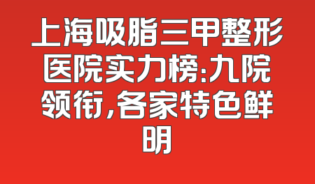上海吸脂三甲整形医院实力榜：九院领衔，各家特色鲜明