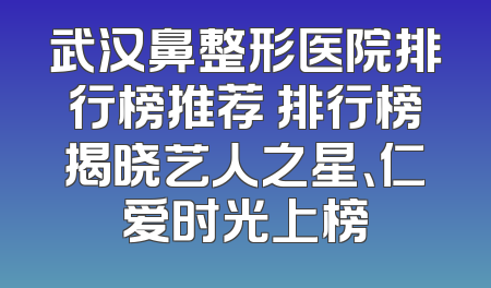 武汉鼻整形医院排行榜推荐 排行榜揭晓艺人之星、仁爱时光上榜
