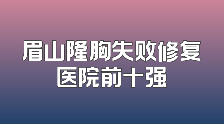 眉山隆胸失败修复医院前十强