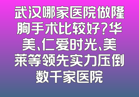 武汉哪家医院做隆胸手术比较好？华美、仁爱时光、美莱等领先实力压倒数千家医院