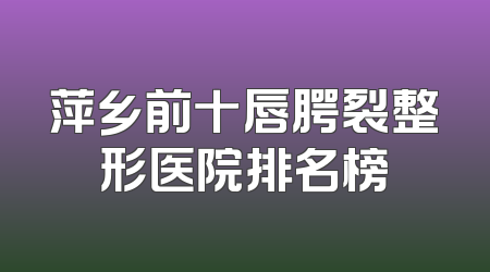 萍乡前十唇腭裂整形医院排名榜