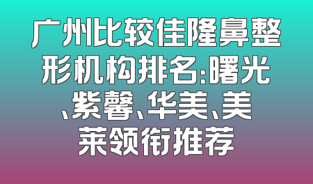 广州比较佳隆鼻整形机构排名：曙光、紫馨、华美、美莱领衔推荐