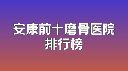 安康前十磨骨医院排行榜